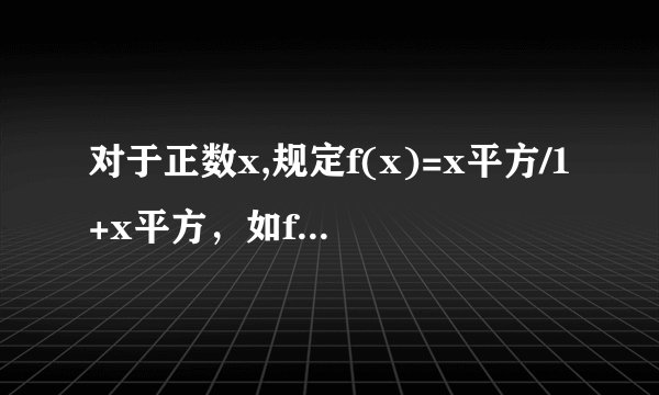 对于正数x,规定f(x)=x平方/1+x平方，如f(20)=20/(1+20),f(1/20)=(1/20)/(1+1/20)=1/21.