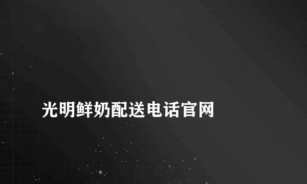 
光明鲜奶配送电话官网

