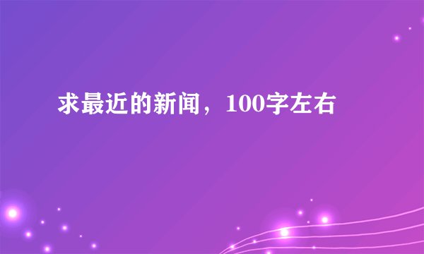 求最近的新闻，100字左右