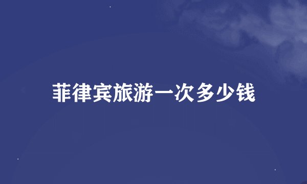 菲律宾旅游一次多少钱