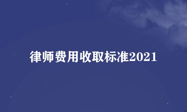 律师费用收取标准2021
