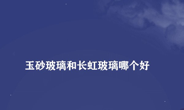 
玉砂玻璃和长虹玻璃哪个好

