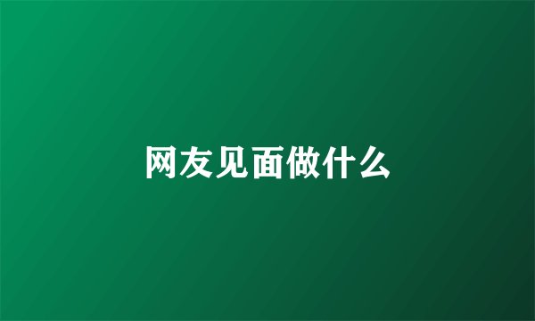 网友见面做什么