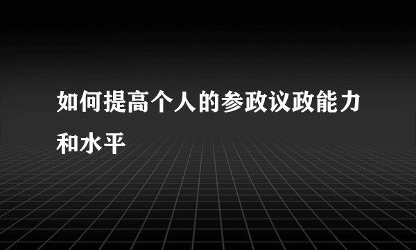 如何提高个人的参政议政能力和水平