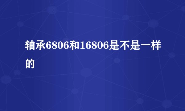 轴承6806和16806是不是一样的