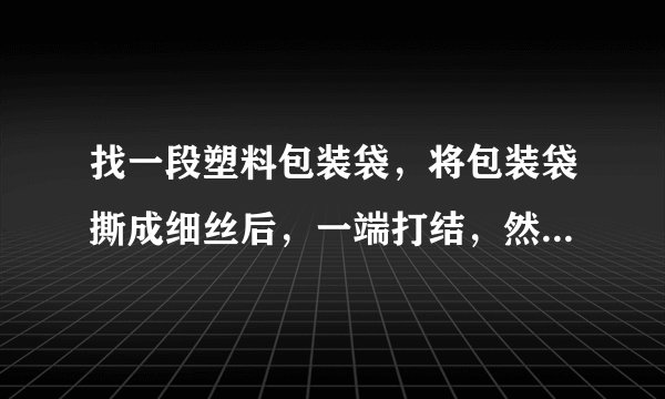 找一段塑料包装袋，将包装袋撕成细丝后，一端打结，然后用干燥的手顺着细丝向下拧几下，会发生什么现象？