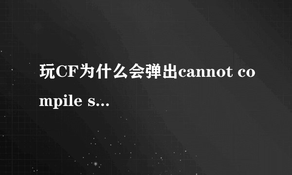 玩CF为什么会弹出cannot compile shader？