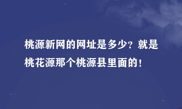 桃源新网的网址是多少？就是桃花源那个桃源县里面的！