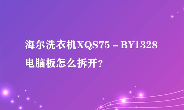 海尔洗衣机XQS75－BY1328电脑板怎么拆开？