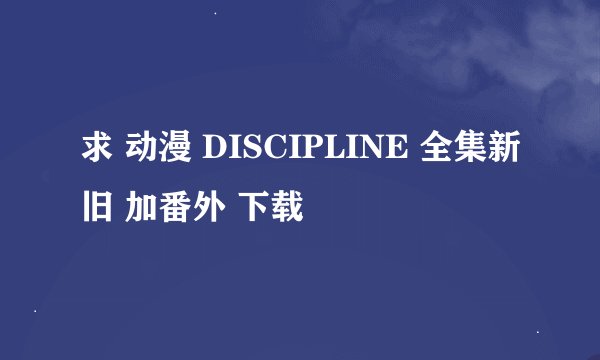 求 动漫 DISCIPLINE 全集新旧 加番外 下载