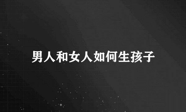 男人和女人如何生孩子