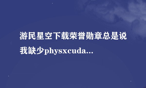游民星空下载荣誉勋章总是说我缺少physxcudart_20.dll，我试了好多方法都没有用。求大神指点。我的是n卡
