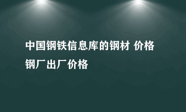 中国钢铁信息库的钢材 价格 钢厂出厂价格