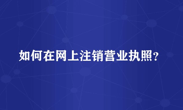 如何在网上注销营业执照？