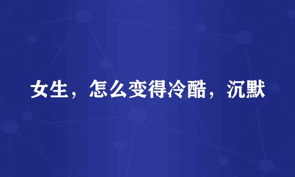 女生，怎么变得冷酷，沉默