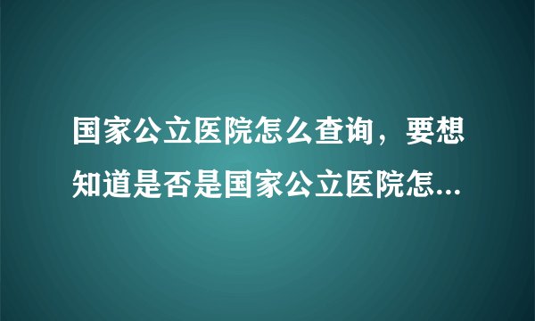 国家公立医院怎么查询，要想知道是否是国家公立医院怎么查啊？
