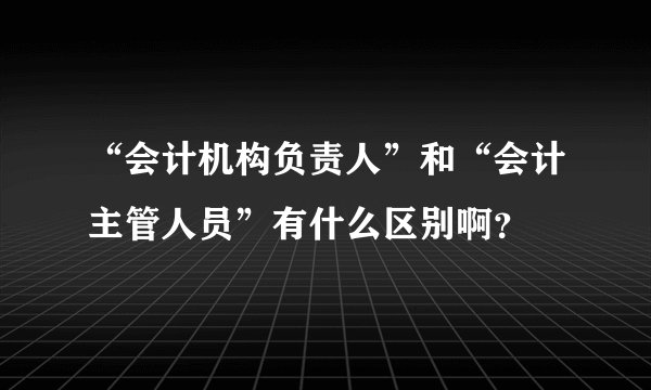 “会计机构负责人”和“会计主管人员”有什么区别啊？