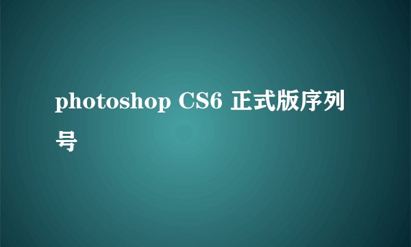 photoshop CS6 正式版序列号