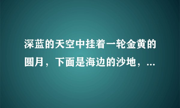 深蓝的天空中挂着一轮金黄的圆月，下面是海边的沙地，都种着一望无际的碧绿的西瓜......”