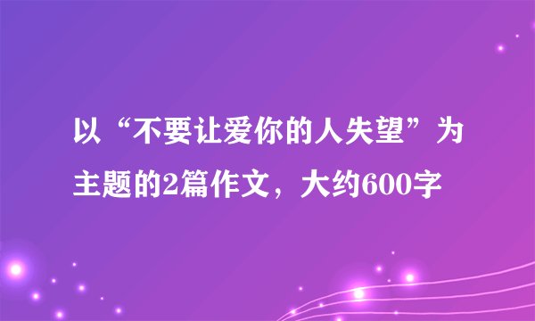 以“不要让爱你的人失望”为主题的2篇作文，大约600字