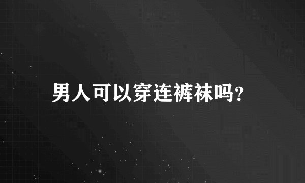 男人可以穿连裤袜吗？
