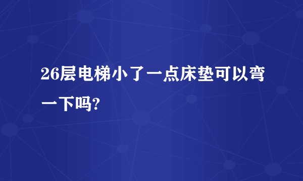 26层电梯小了一点床垫可以弯一下吗?