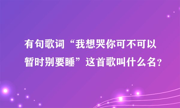 有句歌词“我想哭你可不可以暂时别要睡”这首歌叫什么名？