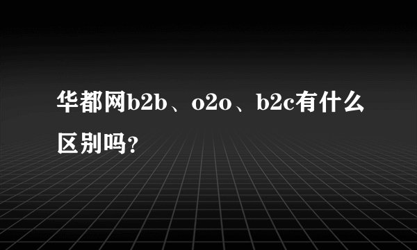 华都网b2b、o2o、b2c有什么区别吗？
