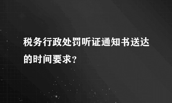 税务行政处罚听证通知书送达的时间要求？
