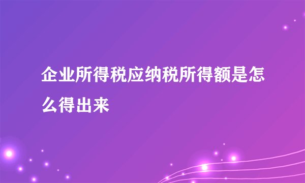 企业所得税应纳税所得额是怎么得出来