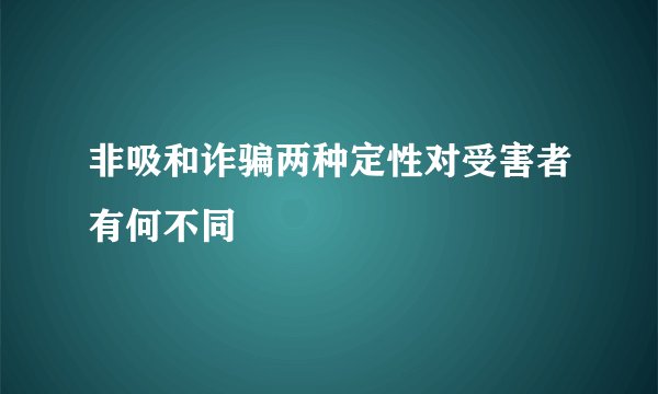 非吸和诈骗两种定性对受害者有何不同