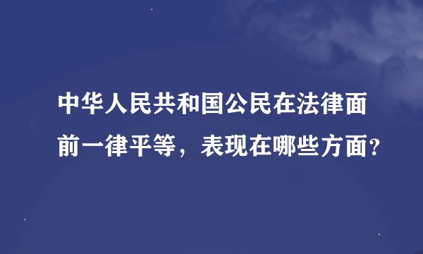 中华人民共和国公民在法律面前一律平等，表现在哪些方面？