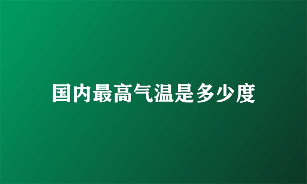 国内最高气温是多少度