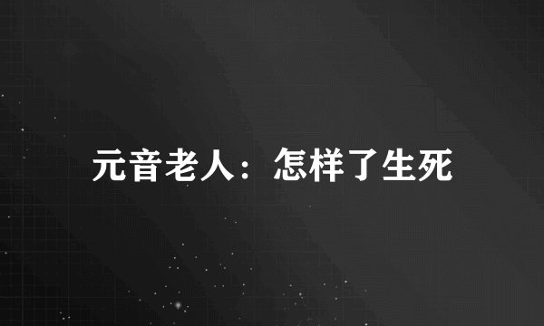 元音老人：怎样了生死