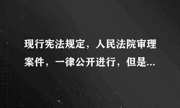 现行宪法规定，人民法院审理案件，一律公开进行，但是___。