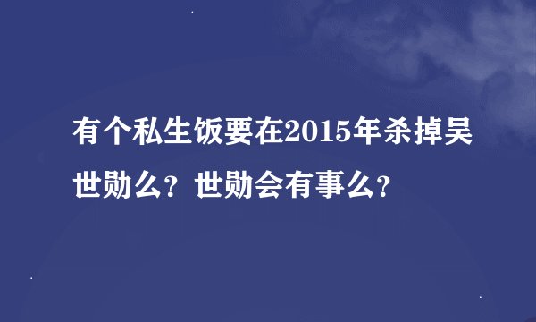 有个私生饭要在2015年杀掉吴世勋么？世勋会有事么？