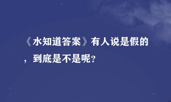 《水知道答案》有人说是假的，到底是不是呢？
