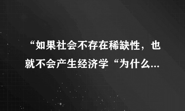 “如果社会不存在稀缺性，也就不会产生经济学“为什么对？？？