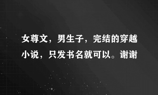 女尊文，男生子，完结的穿越小说，只发书名就可以。谢谢