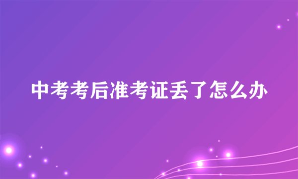 中考考后准考证丢了怎么办