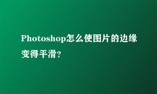 Photoshop怎么使图片的边缘变得平滑？