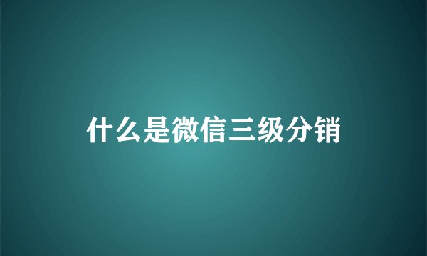 什么是微信三级分销