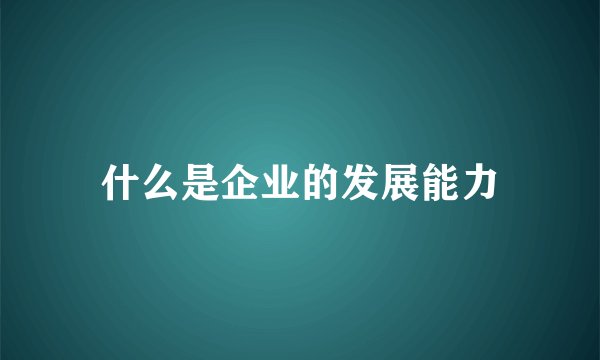 什么是企业的发展能力