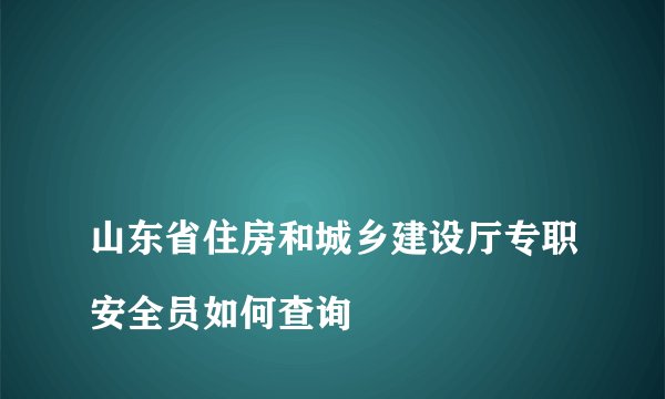 
山东省住房和城乡建设厅专职安全员如何查询

