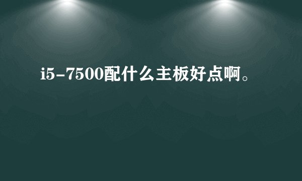 i5-7500配什么主板好点啊。