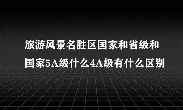 旅游风景名胜区国家和省级和国家5A级什么4A级有什么区别
