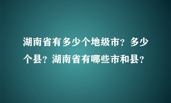 湖南省有多少个地级市？多少个县？湖南省有哪些市和县？