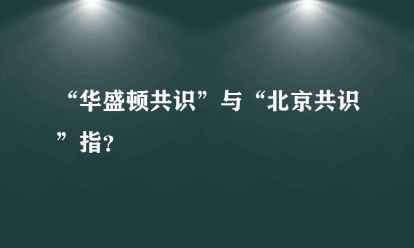 “华盛顿共识”与“北京共识”指？