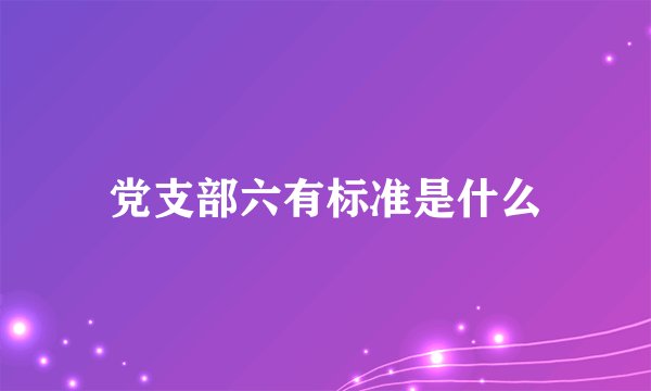 党支部六有标准是什么