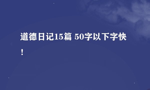 道德日记15篇 50字以下字快！